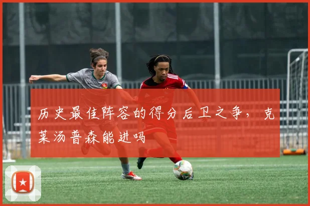 历史最佳阵容的得分后卫之争,克莱汤普森能进吗