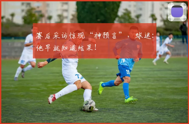 赛后采访惊现“神预言”，球迷：他早就知道结果！