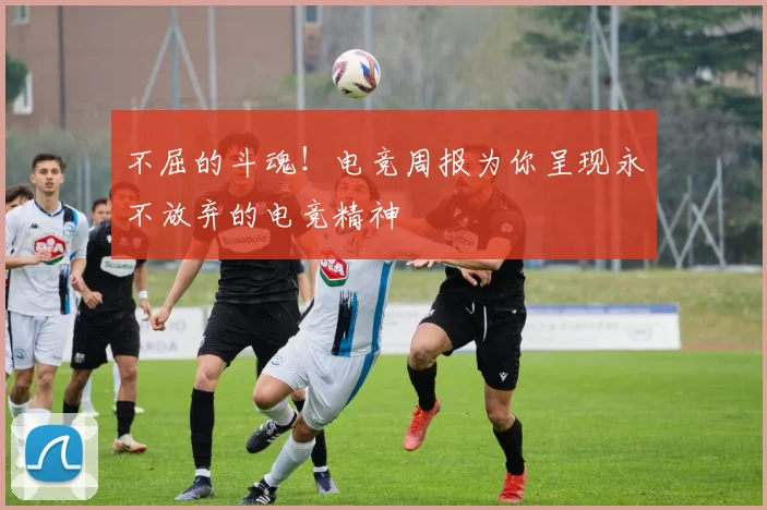 不屈的斗魂!电竞周报为你呈现永不放弃的电竞精神