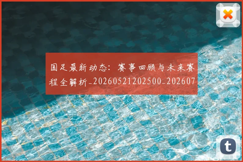 国足最新动态：赛事回顾与未来赛程全解析_20260521202500_20260707015108