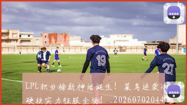 LPL积分榜新神话诞生!菜鸟逆袭,硬核实力征服全场!_20260702044258