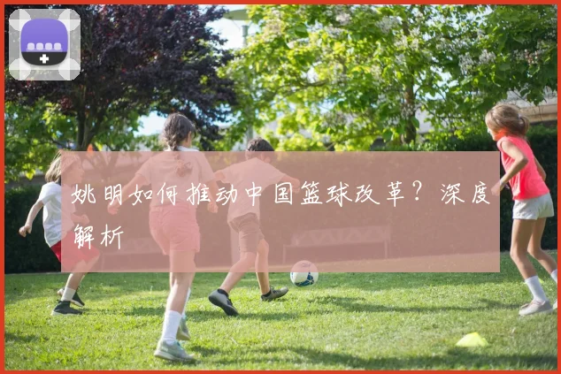 姚明如何推动中国篮球改革?深度解析