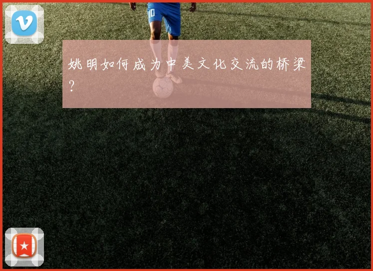 姚明如何成为中美文化交流的桥梁?