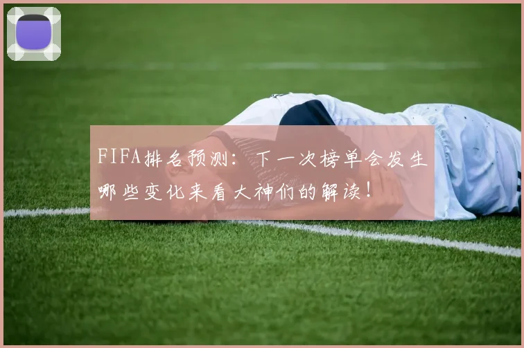 FIFA排名预测：下一次榜单会发生哪些变化来看大神们的解读！