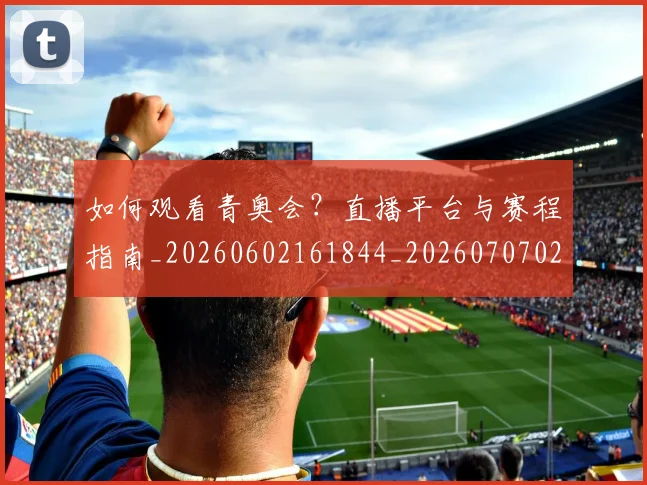如何观看青奥会？直播平台与赛程指南_20260602161844_20260707023128