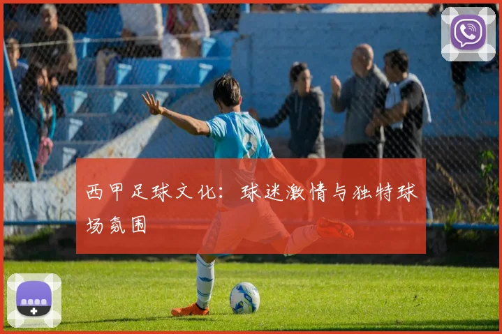 西甲足球文化:球迷激情与独特球场氛围