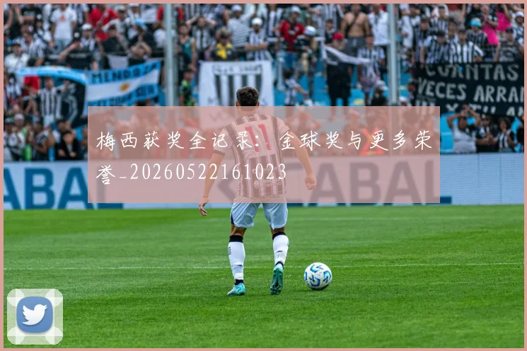 梅西获奖全记录：金球奖与更多荣誉_20260522161023