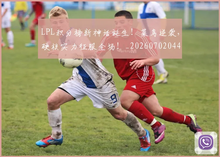 LPL积分榜新神话诞生！菜鸟逆袭，硬核实力征服全场！_20260702044258