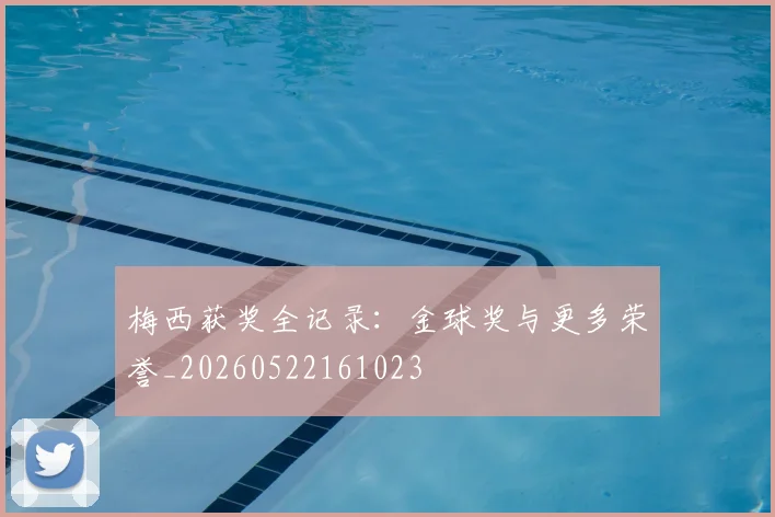 梅西获奖全记录：金球奖与更多荣誉_20260522161023