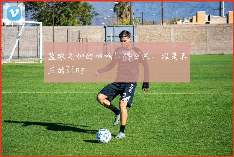 篮球之神的回响！得分王，谁是真正的King