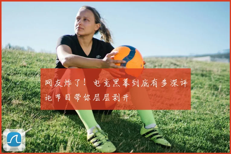 网友炸了!电竞黑幕到底有多深评论节目带你层层剥开