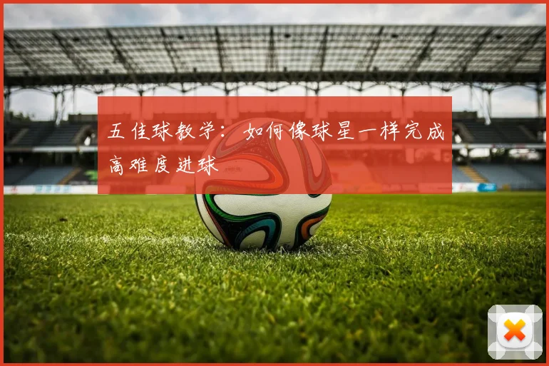 五佳球教学：如何像球星一样完成高难度进球