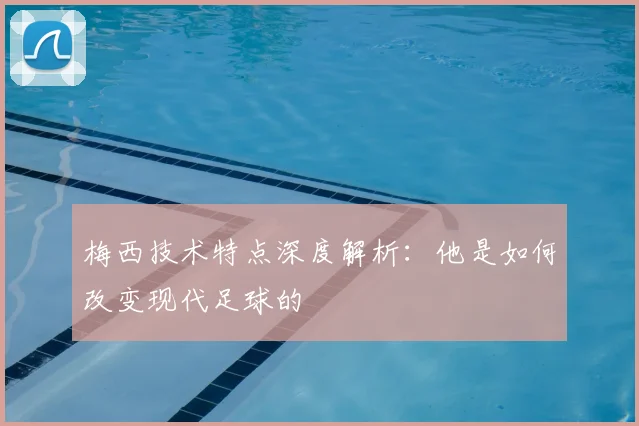 梅西技术特点深度解析：他是如何改变现代足球的