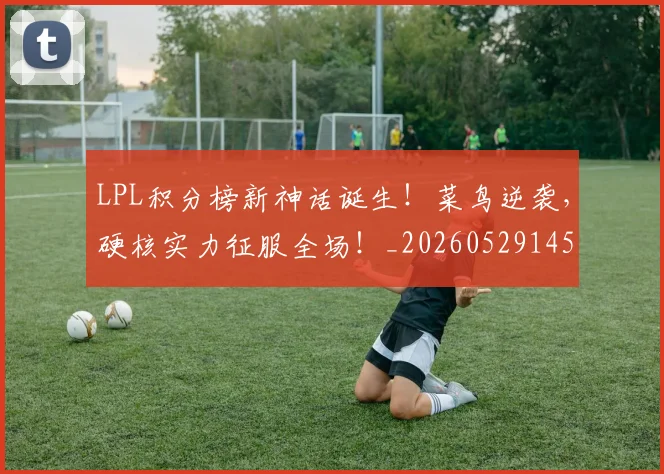 LPL积分榜新神话诞生！菜鸟逆袭，硬核实力征服全场！_20260529145957