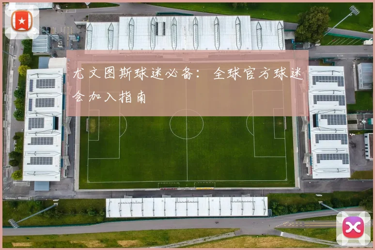 尤文图斯球迷必备:全球官方球迷会加入指南