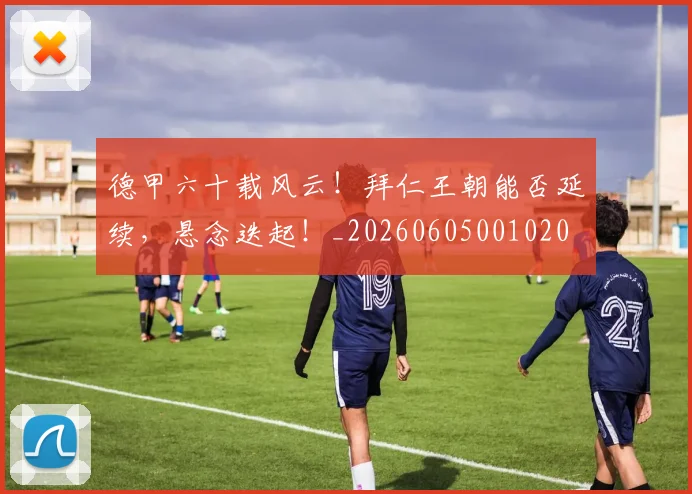 德甲六十载风云!拜仁王朝能否延续,悬念迭起!_20260605001020