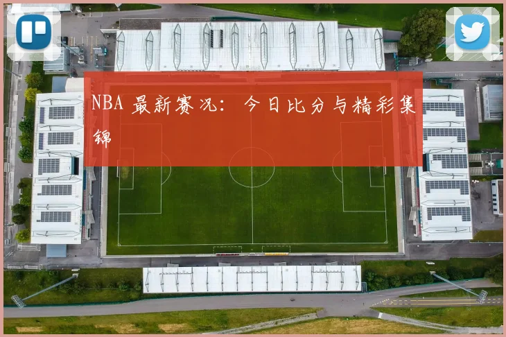 NBA 最新赛况:今日比分与精彩集锦