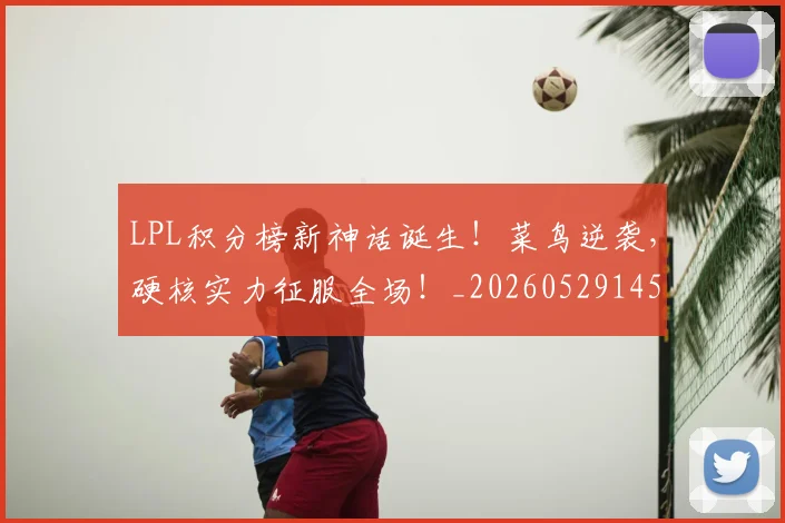 LPL积分榜新神话诞生!菜鸟逆袭,硬核实力征服全场!_20260529145957