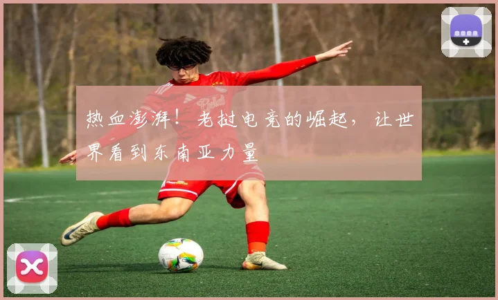 热血澎湃！老挝电竞的崛起，让世界看到东南亚力量