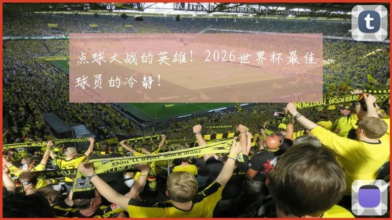 点球大战的英雄!2026世界杯最佳球员的冷静!