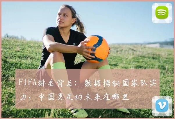 FIFA排名背后：数据揭秘国家队实力，中国男足的未来在哪里