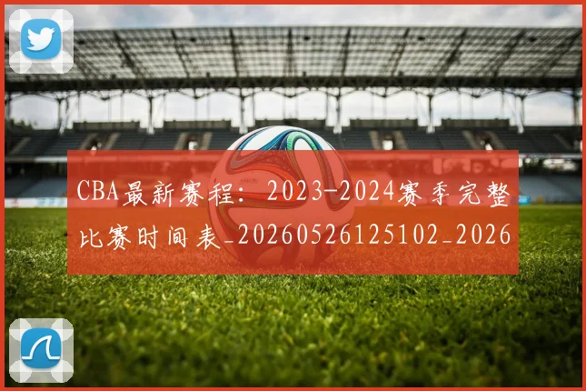 CBA最新赛程：2023-2024赛季完整比赛时间表_20260526125102_20260702040225