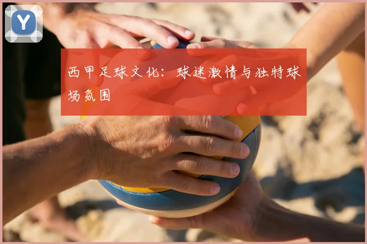 西甲足球文化:球迷激情与独特球场氛围