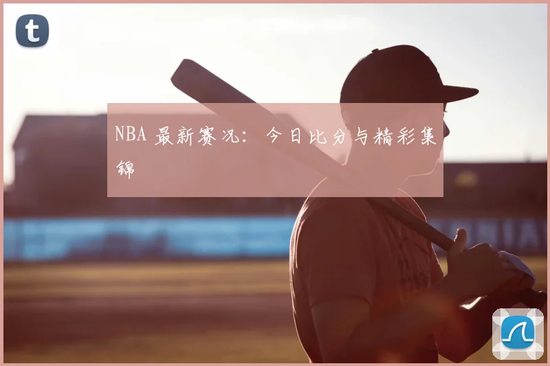NBA 最新赛况:今日比分与精彩集锦