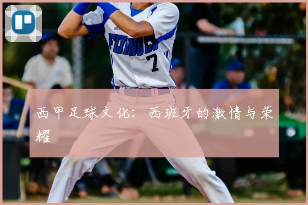 西甲足球文化：西班牙的激情与荣耀