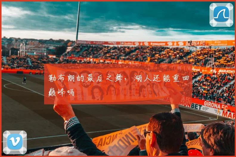 勒布朗的最后之舞，湖人还能重回巅峰吗