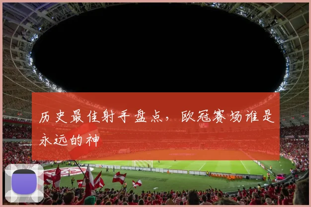 历史最佳射手盘点，欧冠赛场谁是永远的神