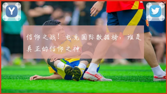 信仰之战！电竞国际数据榜，谁是真正的信仰之神