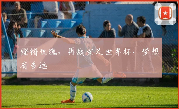 铿锵玫瑰，再战女足世界杯，梦想有多远