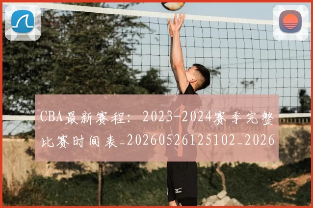 CBA最新赛程:2023-2024赛季完整比赛时间表_20260526125102_20260702040225