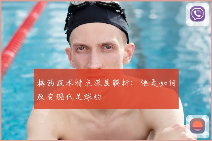梅西技术特点深度解析:他是如何改变现代足球的