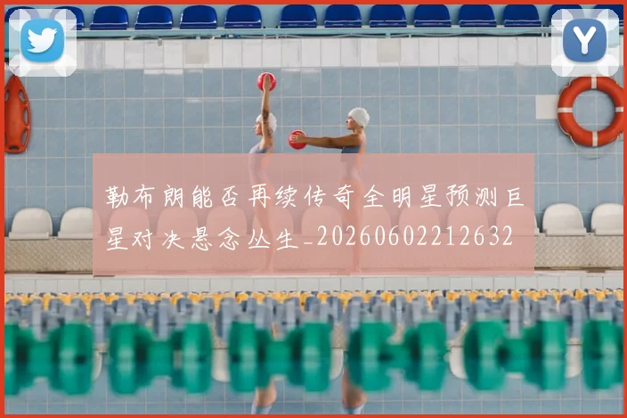勒布朗能否再续传奇全明星预测巨星对决悬念丛生_20260602212632