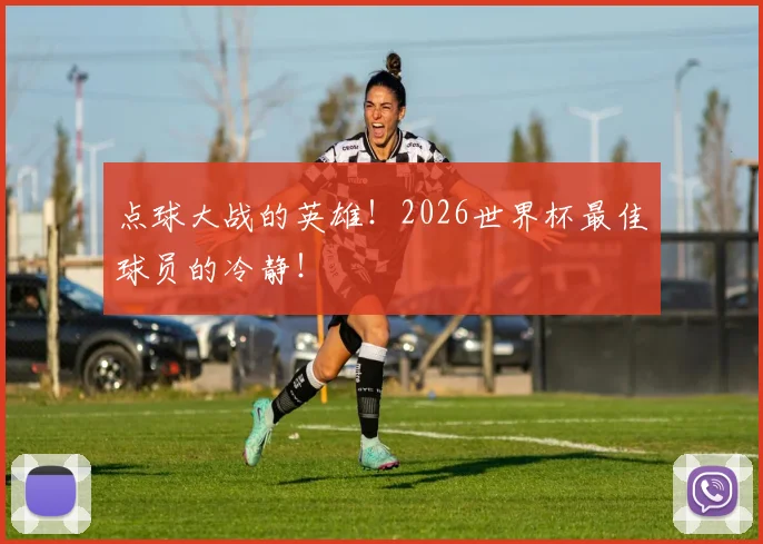 点球大战的英雄!2026世界杯最佳球员的冷静!